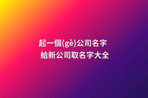 起一個(gè)公司名字 給新公司取名字大全-第1張-公司起名-玄機(jī)派
